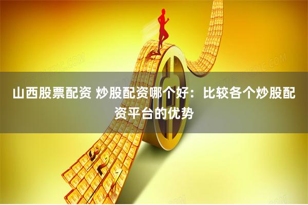 山西股票配资 炒股配资哪个好：比较各个炒股配资平台的优势