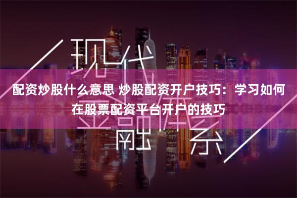 配资炒股什么意思 炒股配资开户技巧：学习如何在股票配资平台开户的技巧