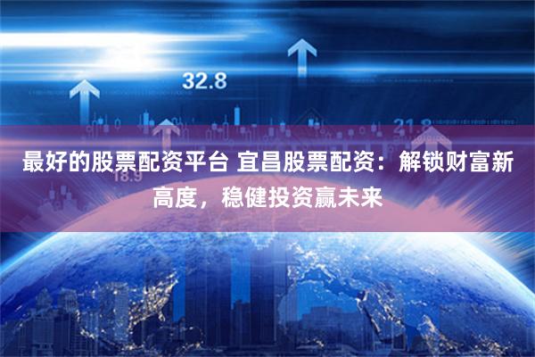 最好的股票配资平台 宜昌股票配资：解锁财富新高度，稳健投资赢未来