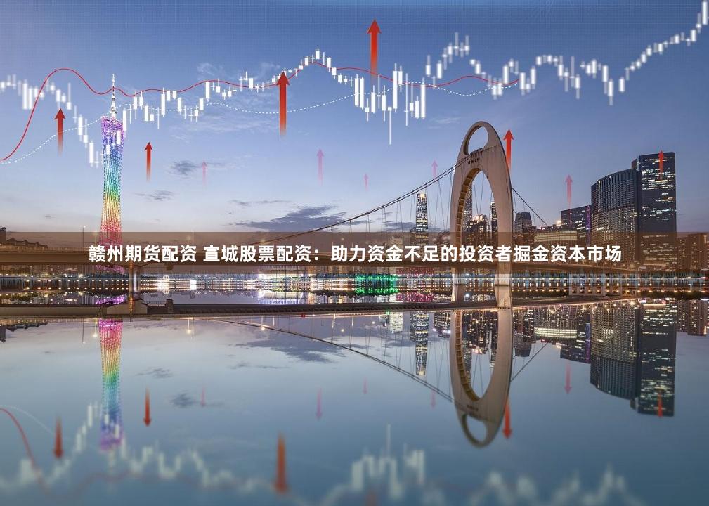赣州期货配资 宣城股票配资：助力资金不足的投资者掘金资本市场