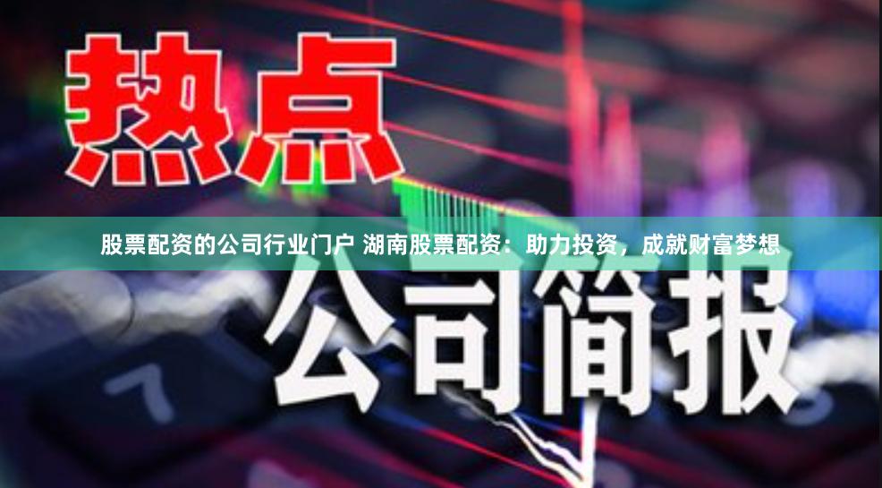股票配资的公司行业门户 湖南股票配资：助力投资，成就财富梦想