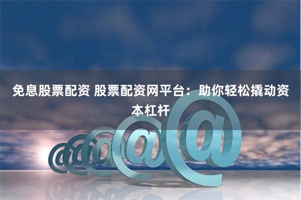 免息股票配资 股票配资网平台：助你轻松撬动资本杠杆