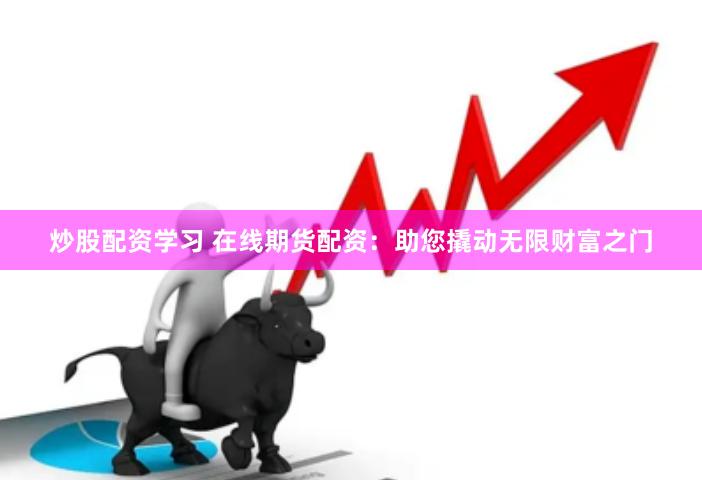 炒股配资学习 在线期货配资：助您撬动无限财富之门