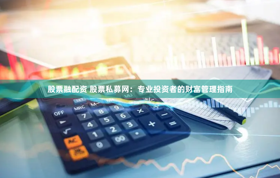 股票融配资 股票私募网：专业投资者的财富管理指南