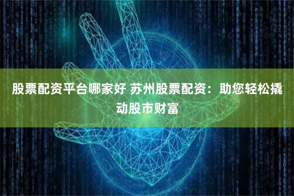 股票配资平台哪家好 苏州股票配资：助您轻松撬动股市财富