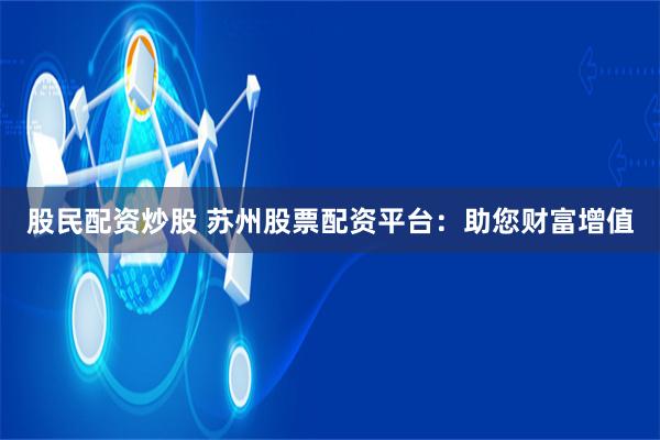 股民配资炒股 苏州股票配资平台：助您财富增值
