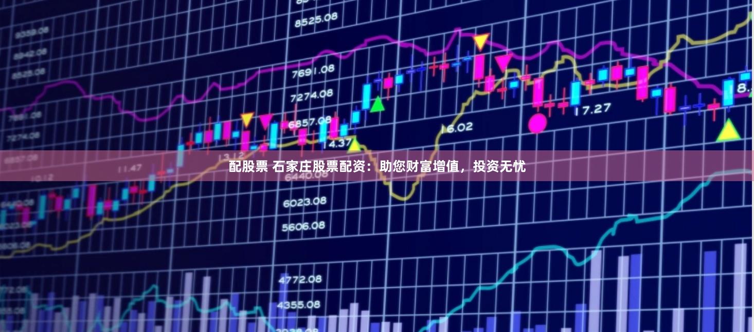 配股票 石家庄股票配资：助您财富增值，投资无忧