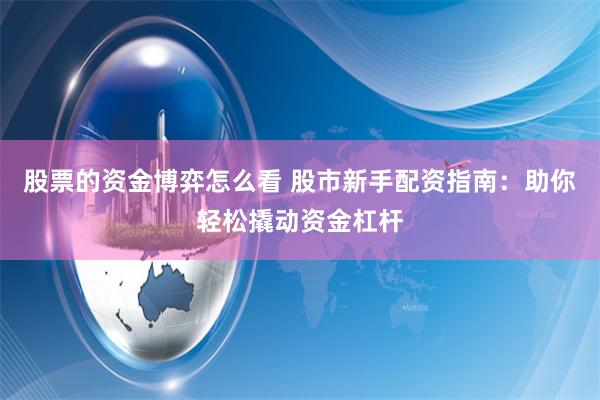股票的资金博弈怎么看 股市新手配资指南：助你轻松撬动资金杠杆