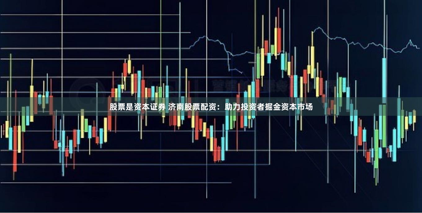 股票是资本证券 济南股票配资：助力投资者掘金资本市场