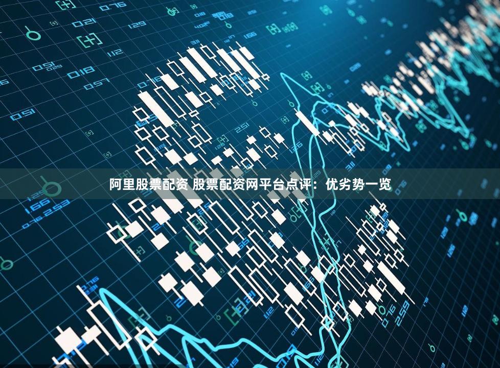 阿里股票配资 股票配资网平台点评：优劣势一览