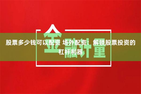 股票多少钱可以配资 场外配资：解锁股票投资的杠杆利器