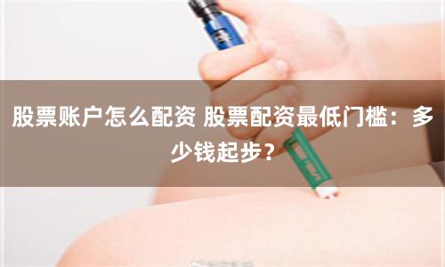 股票账户怎么配资 股票配资最低门槛：多少钱起步？