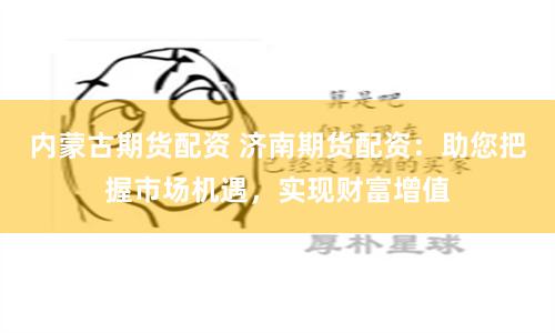 内蒙古期货配资 济南期货配资：助您把握市场机遇，实现财富增值