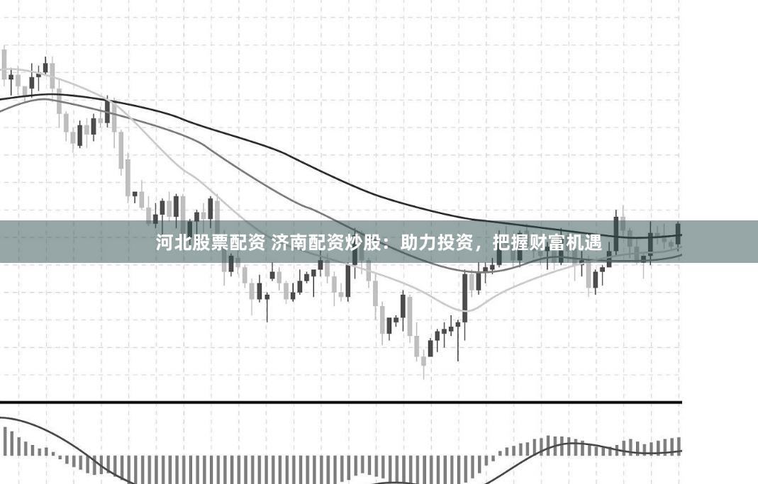 河北股票配资 济南配资炒股：助力投资，把握财富机遇