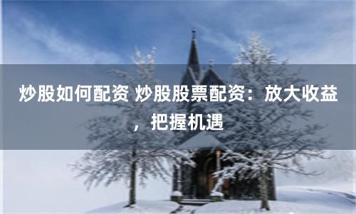 炒股如何配资 炒股股票配资：放大收益，把握机遇