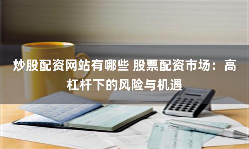 炒股配资网站有哪些 股票配资市场：高杠杆下的风险与机遇