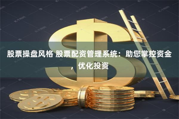 股票操盘风格 股票配资管理系统：助您掌控资金，优化投资