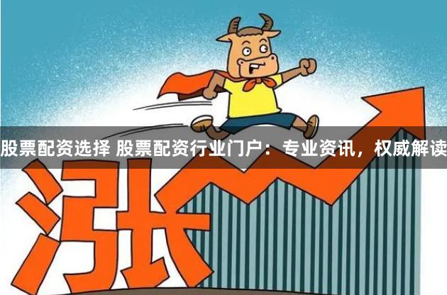 股票配资选择 股票配资行业门户：专业资讯，权威解读