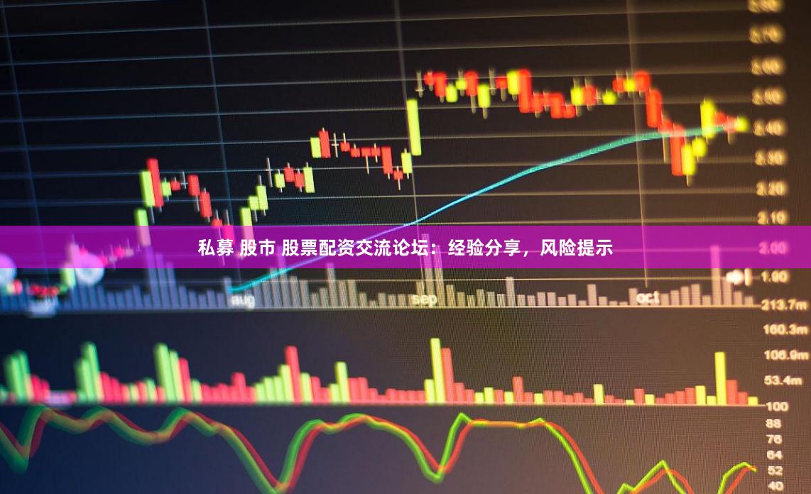 私募 股市 股票配资交流论坛：经验分享，风险提示