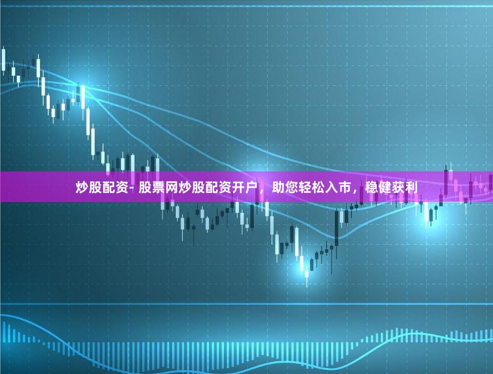 炒股配资- 股票网炒股配资开户，助您轻松入市，稳健获利