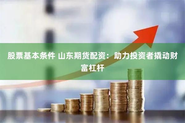 股票基本条件 山东期货配资：助力投资者撬动财富杠杆