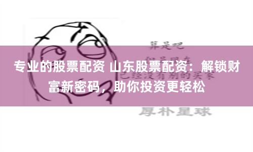 专业的股票配资 山东股票配资：解锁财富新密码，助你投资更轻松