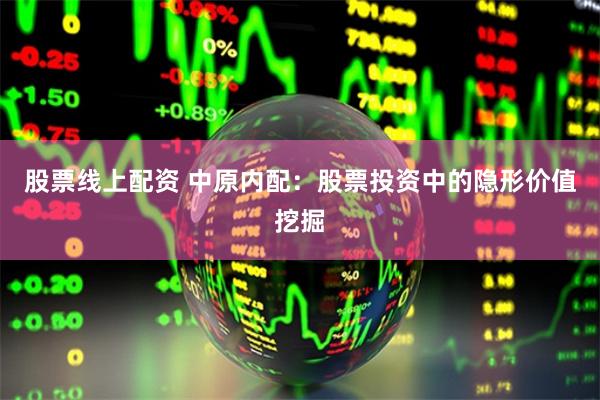 股票线上配资 中原内配：股票投资中的隐形价值挖掘