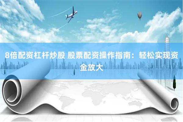 8倍配资杠杆炒股 股票配资操作指南：轻松实现资金放大