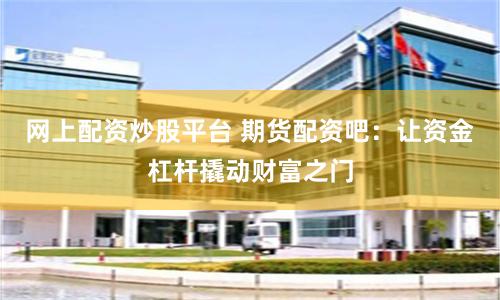 网上配资炒股平台 期货配资吧：让资金杠杆撬动财富之门