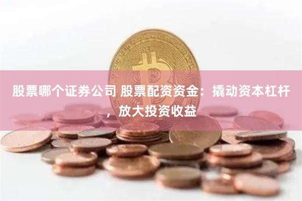 股票哪个证券公司 股票配资资金：撬动资本杠杆，放大投资收益