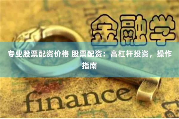 专业股票配资价格 股票配资：高杠杆投资，操作指南