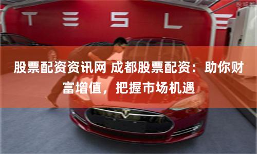 股票配资资讯网 成都股票配资：助你财富增值，把握市场机遇