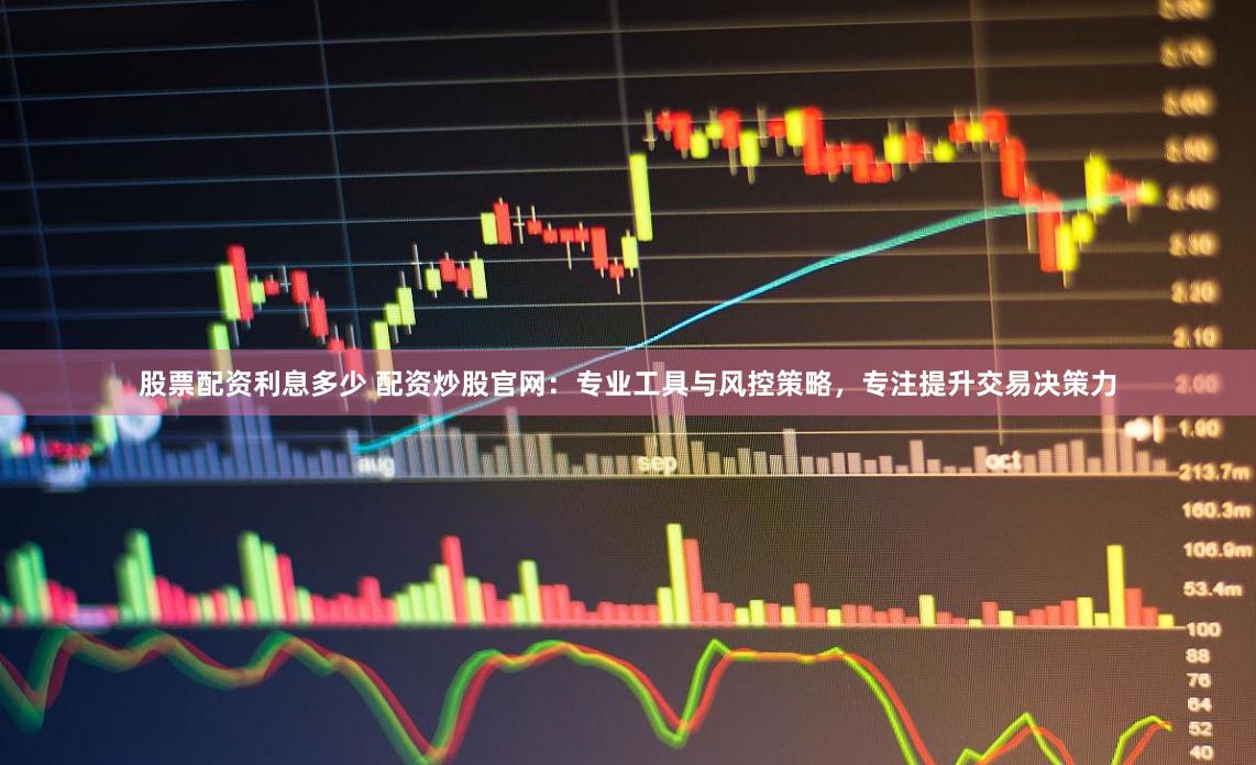 股票配资利息多少 配资炒股官网：专业工具与风控策略，专注提升交易决策力