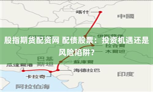 股指期货配资网 配债股票：投资机遇还是风险陷阱？
